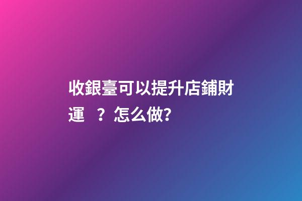 收銀臺可以提升店鋪財運？怎么做？